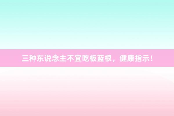 三种东说念主不宜吃板蓝根,健康指示!