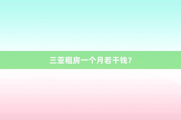 三亚租房一个月若干钱？